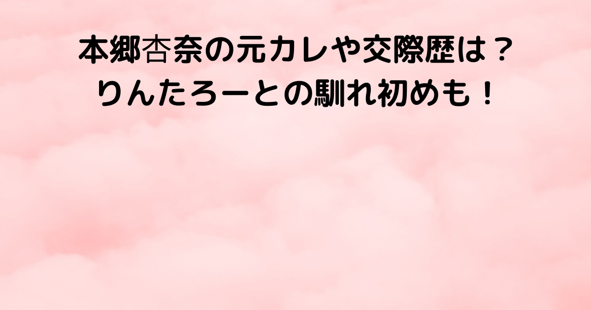 本郷杏奈の元カレや交際歴は りんたろーとの馴れ初めも Lisa S Tabloid