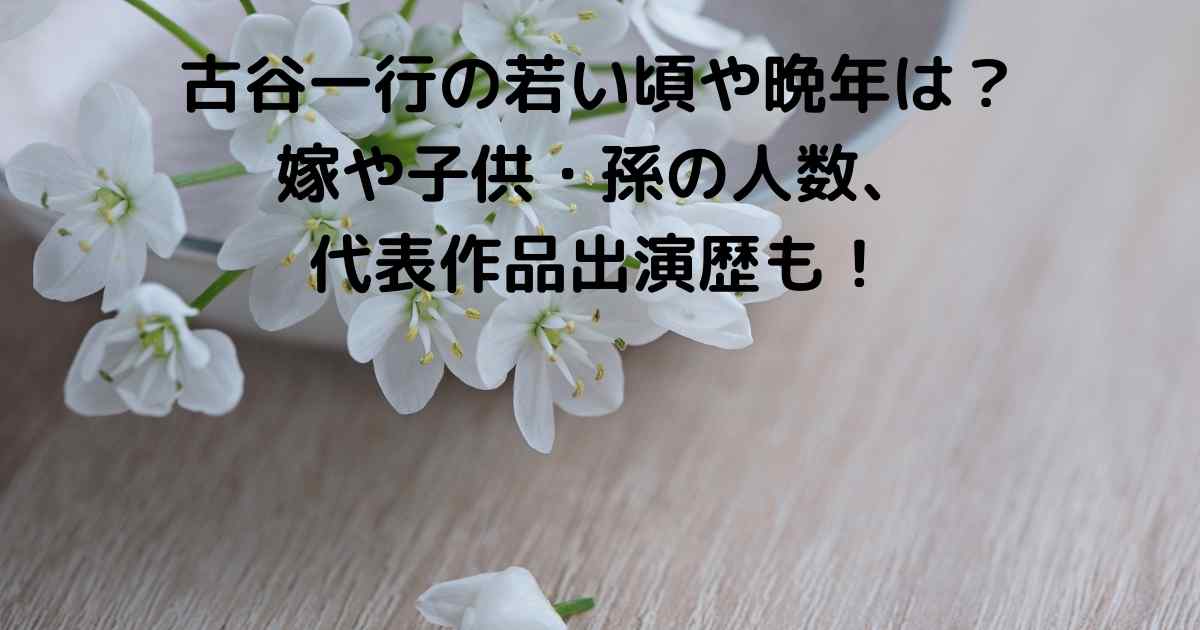 古谷一行の若い頃や晩年は 嫁や子供 孫の人数 代表作品出演歴も Lisa S Tabloid